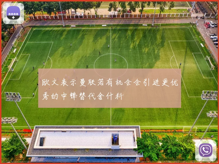 欧文表示曼联若有机会会引进更优秀的中锋替代舍什科