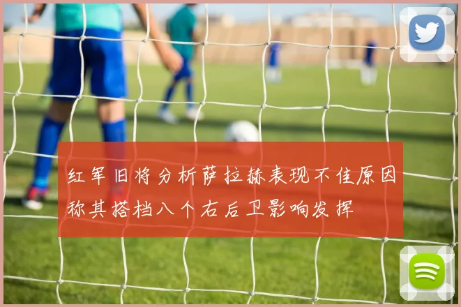 红军旧将分析萨拉赫表现不佳原因称其搭档八个右后卫影响发挥