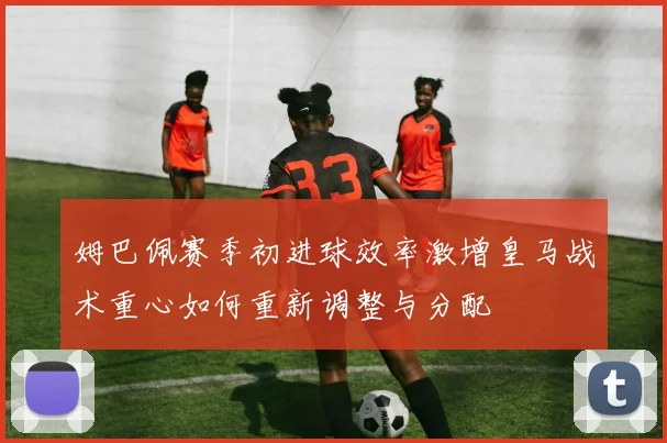 姆巴佩赛季初进球效率激增皇马战术重心如何重新调整与分配