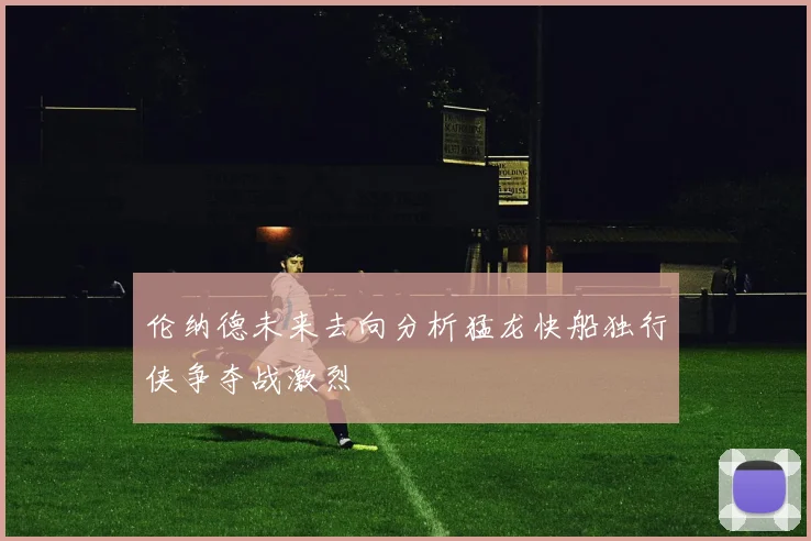 伦纳德未来去向分析猛龙快船独行侠争夺战激烈
