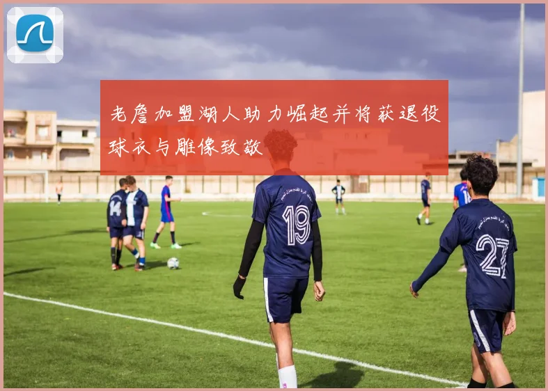 老詹加盟湖人助力崛起并将获退役球衣与雕像致敬