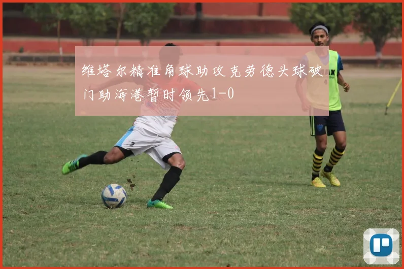 维塔尔精准角球助攻克劳德头球破门助海港暂时领先1-0