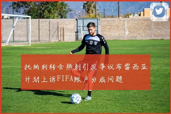 托纳利转会热刺引发争议布雷西亚计划上诉FIFA账户分成问题