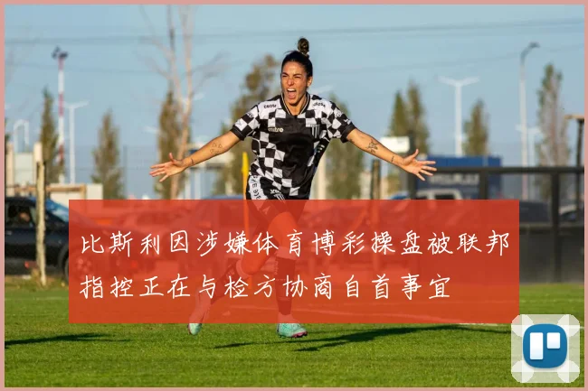 比斯利因涉嫌体育博彩操盘被联邦指控正在与检方协商自首事宜