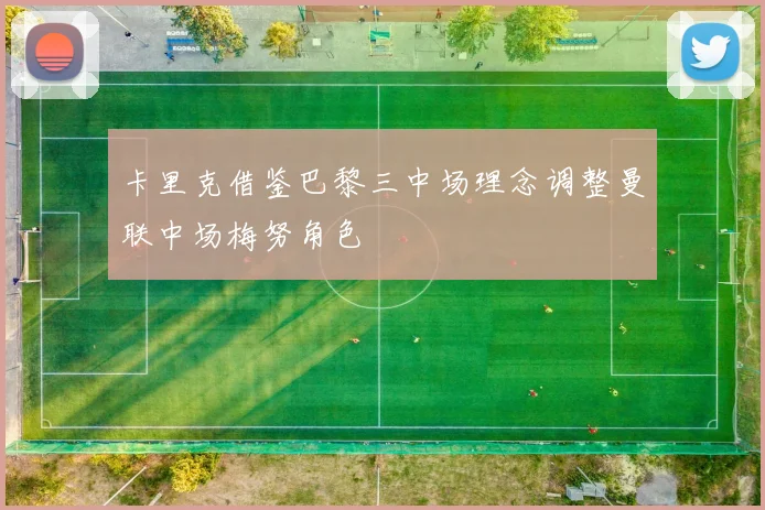 卡里克借鉴巴黎三中场理念调整曼联中场梅努角色