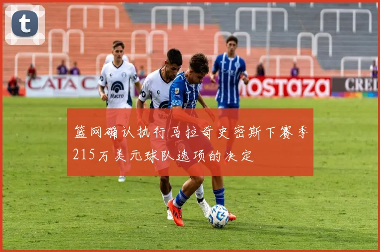 篮网确认执行马拉奇史密斯下赛季215万美元球队选项的决定