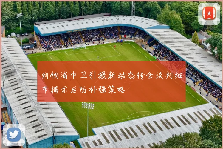利物浦中卫引援新动态转会谈判细节揭示后防补强策略