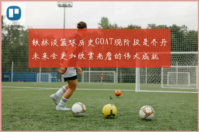 铁林谈篮球历史GOAT现阶段是乔丹未来会更加欣赏老詹的伟大成就