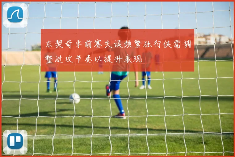 东契奇季前赛失误频繁独行侠需调整进攻节奏以提升表现