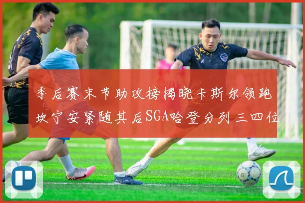 季后赛末节助攻榜揭晓卡斯尔领跑坎宁安紧随其后SGA哈登分列三四位