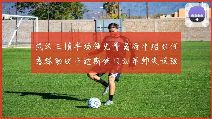 武汉三镇半场领先青岛海牛绍尔任意球助攻卡迪斯破门刘军帅失误致失球
