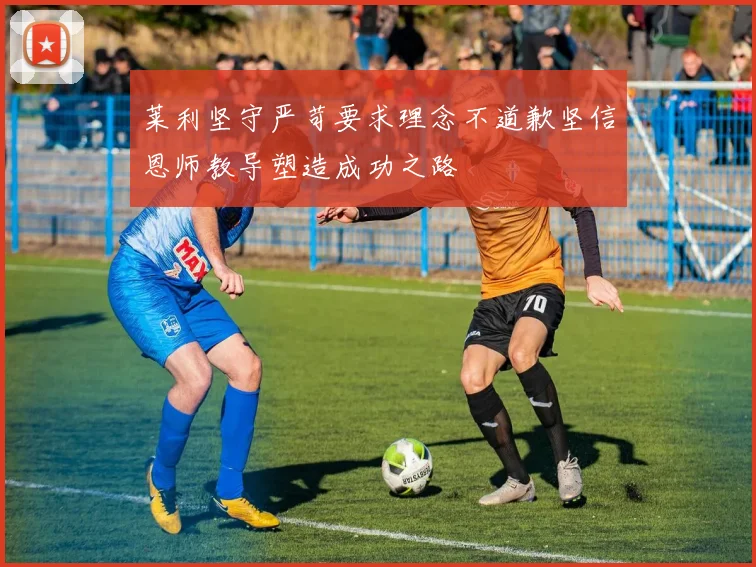 莱利坚守严苛要求理念不道歉坚信恩师教导塑造成功之路
