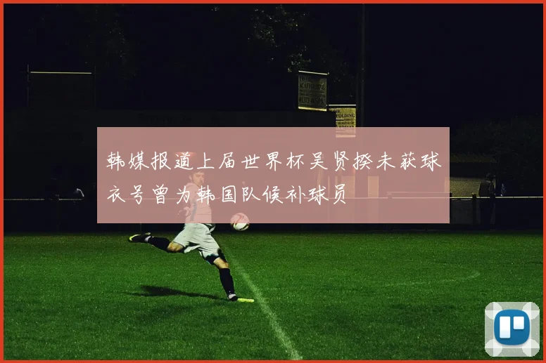 韩媒报道上届世界杯吴贤揆未获球衣号曾为韩国队候补球员
