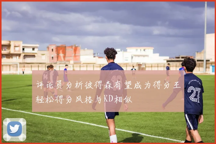 评论员分析彼得森有望成为得分王轻松得分风格与KD相似