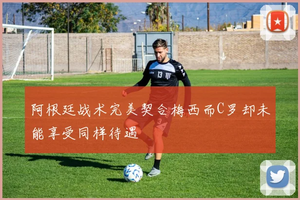 阿根廷战术完美契合梅西而C罗却未能享受同样待遇