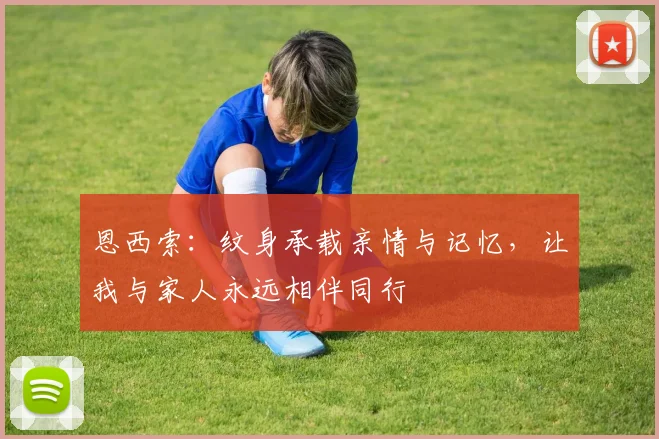 恩西索：纹身承载亲情与记忆，让我与家人永远相伴同行