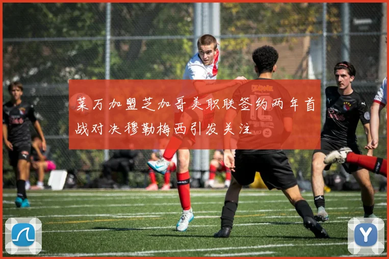 莱万加盟芝加哥美职联签约两年首战对决穆勒梅西引发关注